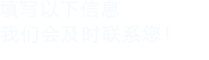 填寫(xiě)以下信息，我們會(huì)在第一時(shí)間聯(lián)系您！